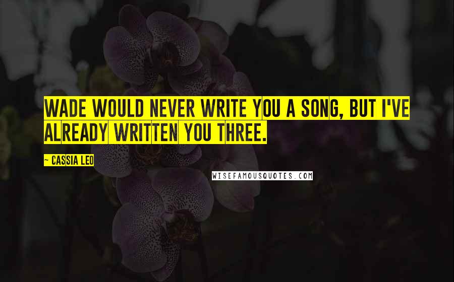 Cassia Leo Quotes: Wade would never write you a song, but I've already written you three.