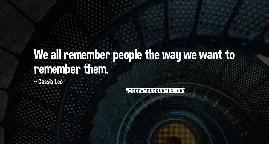 Cassia Leo Quotes: We all remember people the way we want to remember them.