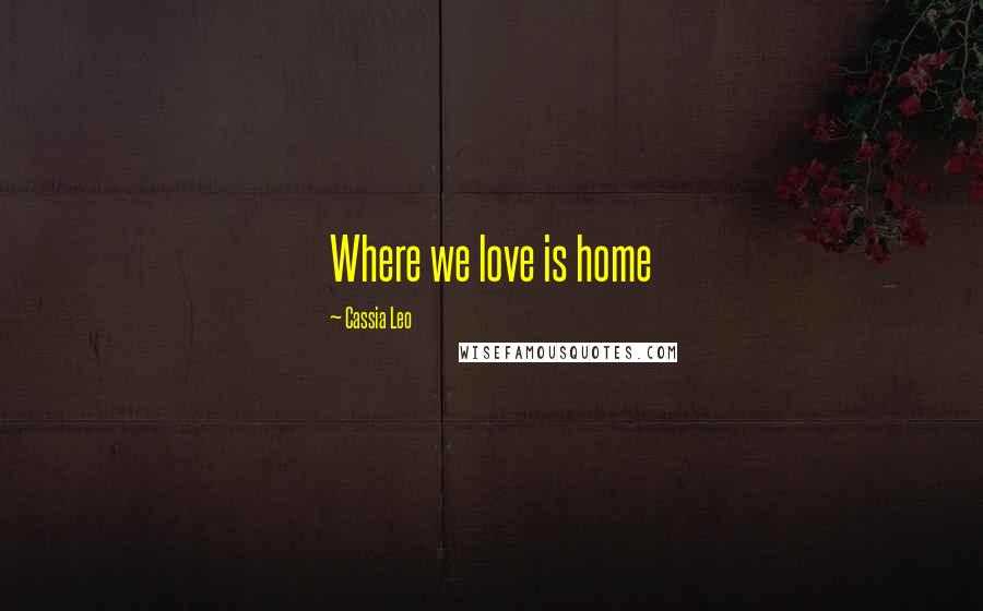 Cassia Leo Quotes: Where we love is home