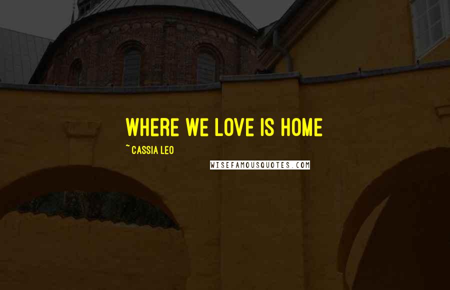 Cassia Leo Quotes: Where we love is home