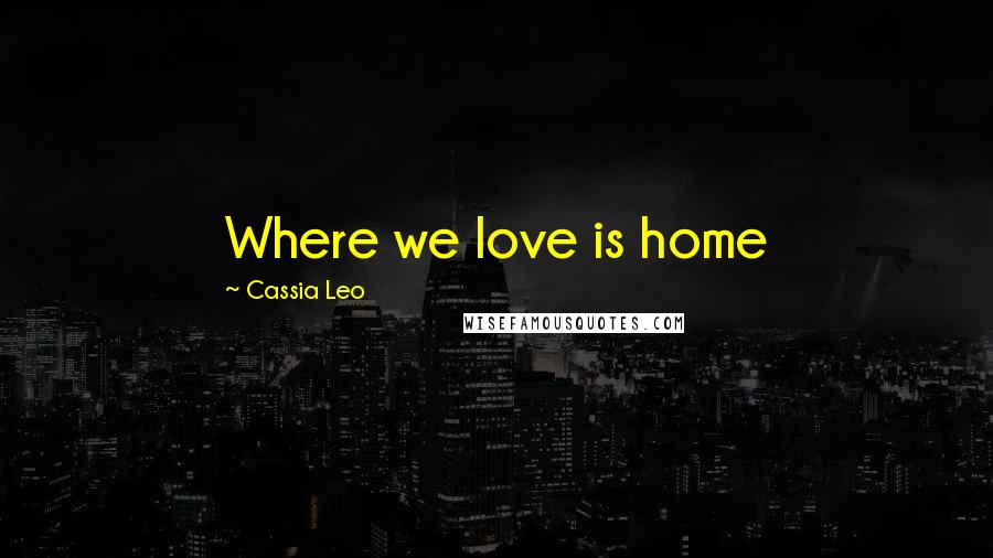 Cassia Leo Quotes: Where we love is home