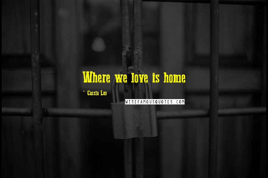 Cassia Leo Quotes: Where we love is home