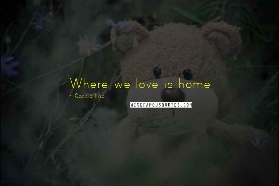 Cassia Leo Quotes: Where we love is home