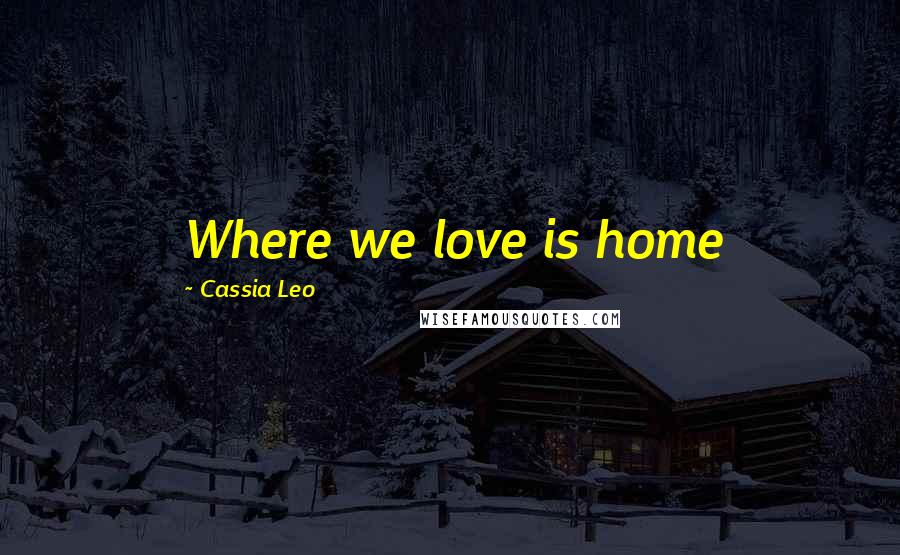 Cassia Leo Quotes: Where we love is home