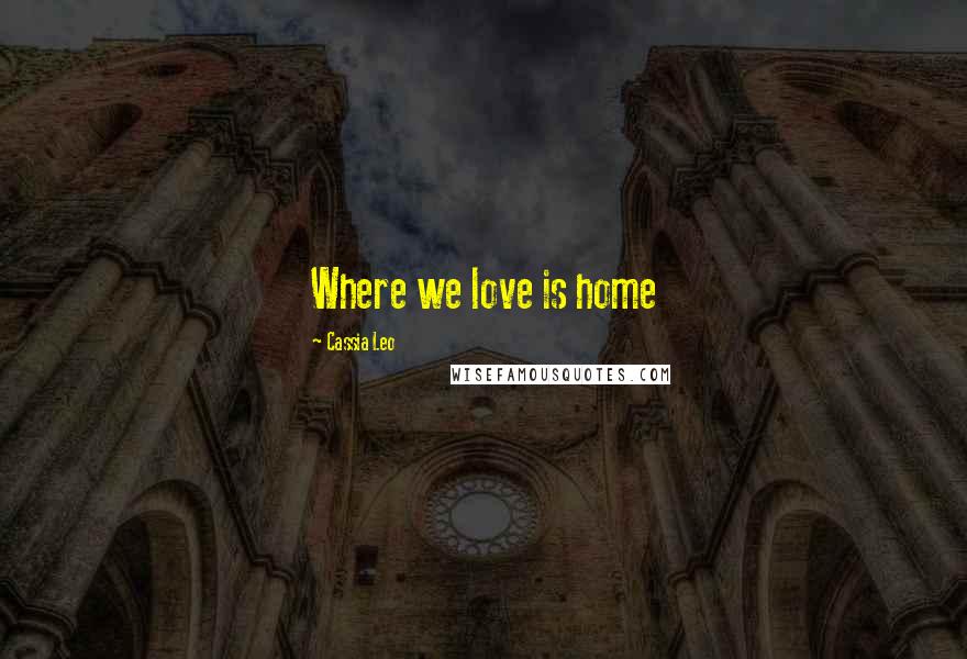 Cassia Leo Quotes: Where we love is home