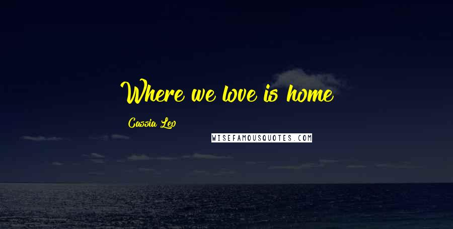 Cassia Leo Quotes: Where we love is home