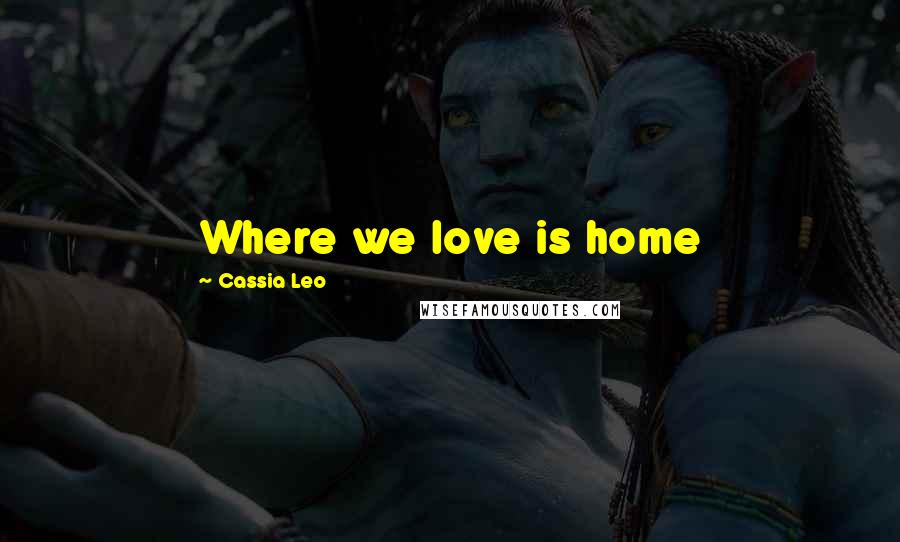 Cassia Leo Quotes: Where we love is home
