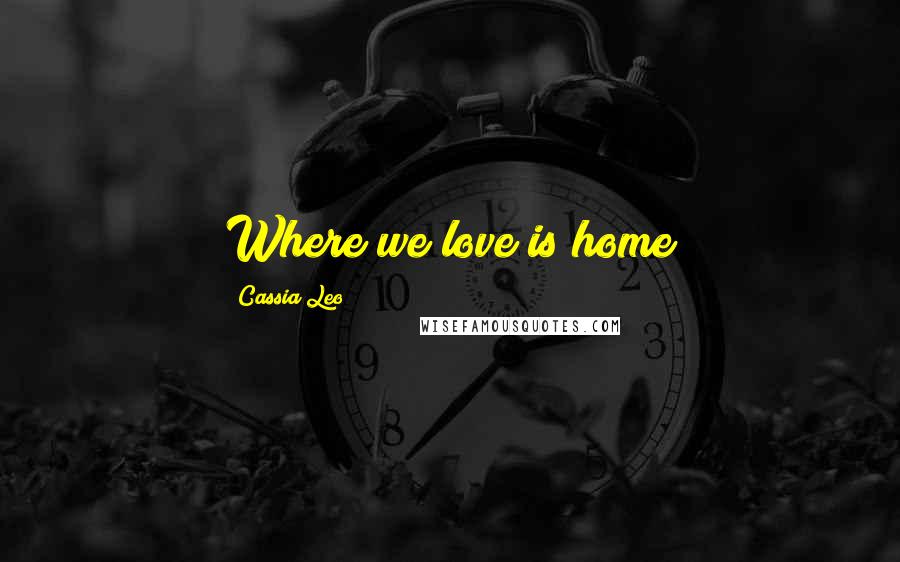Cassia Leo Quotes: Where we love is home