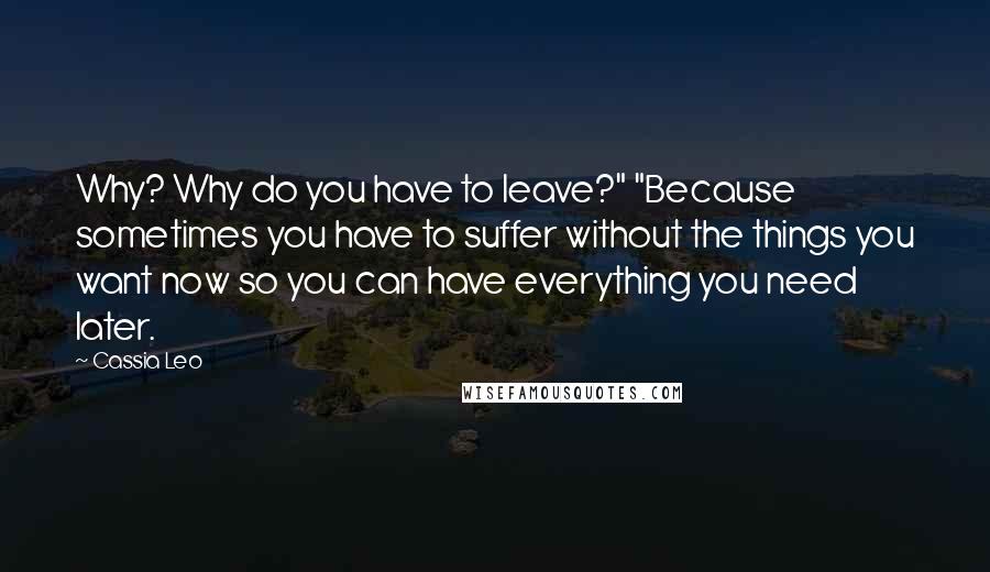 Cassia Leo Quotes: Why? Why do you have to leave?" "Because sometimes you have to suffer without the things you want now so you can have everything you need later.