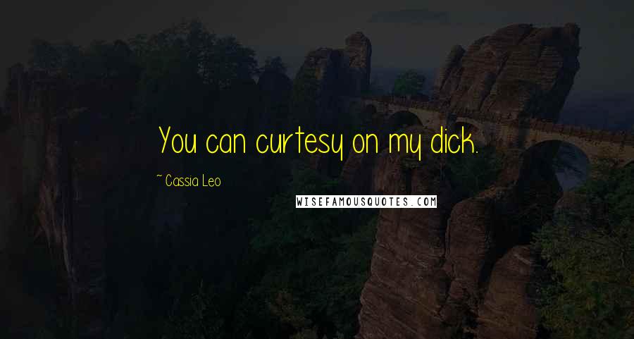 Cassia Leo Quotes: You can curtesy on my dick.