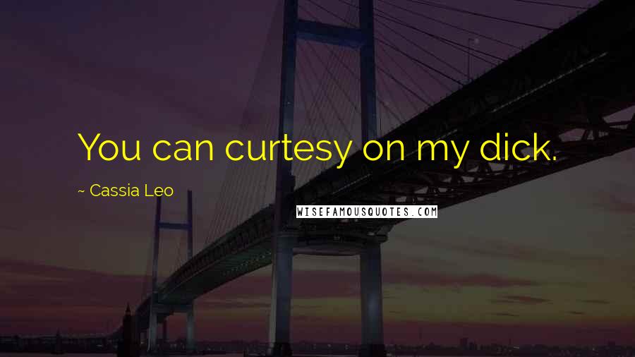 Cassia Leo Quotes: You can curtesy on my dick.