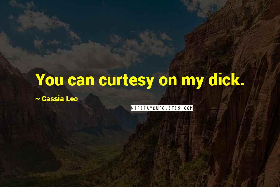Cassia Leo Quotes: You can curtesy on my dick.