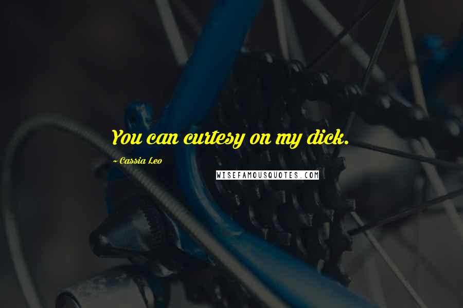 Cassia Leo Quotes: You can curtesy on my dick.