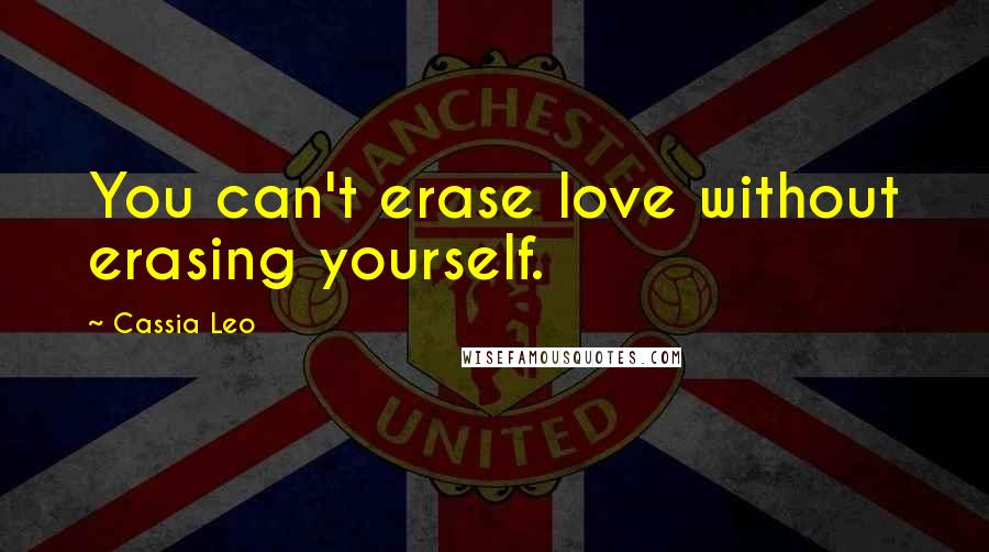 Cassia Leo Quotes: You can't erase love without erasing yourself.