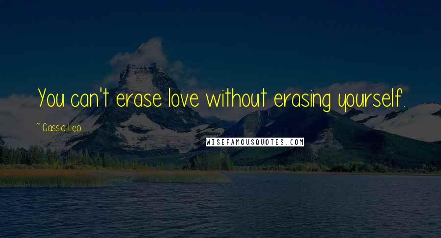 Cassia Leo Quotes: You can't erase love without erasing yourself.
