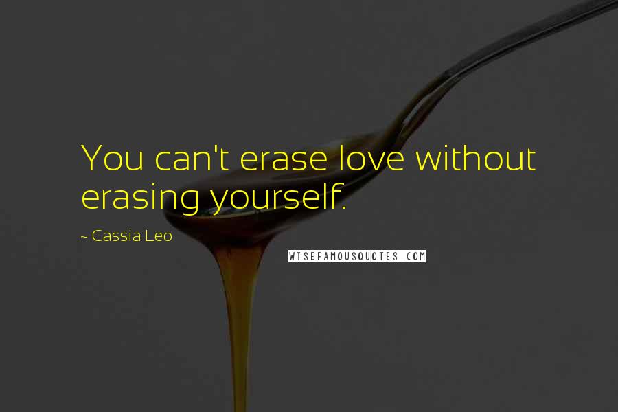 Cassia Leo Quotes: You can't erase love without erasing yourself.