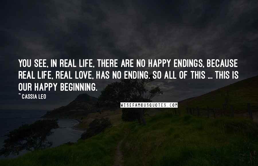 Cassia Leo Quotes: You see, in real life, there are no happy endings, because real life, real love, has no ending. So all of this ... This is our happy beginning.