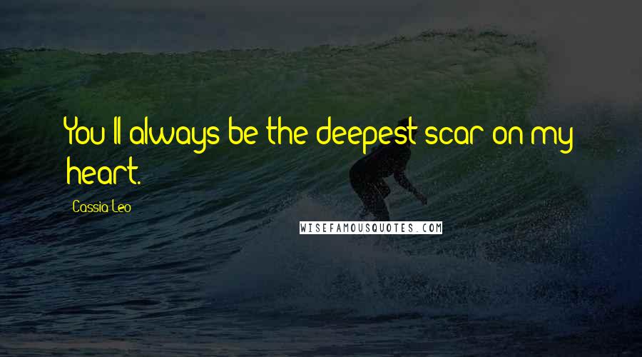 Cassia Leo Quotes: You'll always be the deepest scar on my heart.