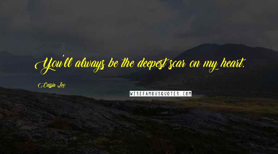 Cassia Leo Quotes: You'll always be the deepest scar on my heart.