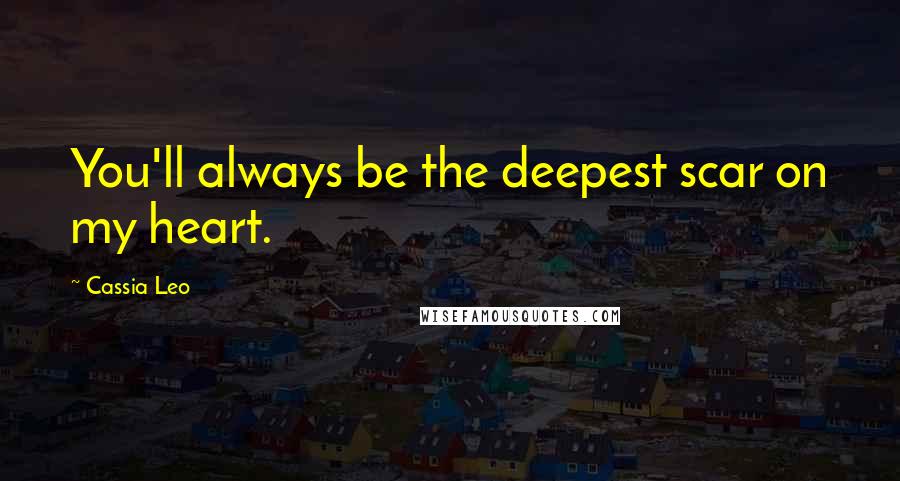 Cassia Leo Quotes: You'll always be the deepest scar on my heart.