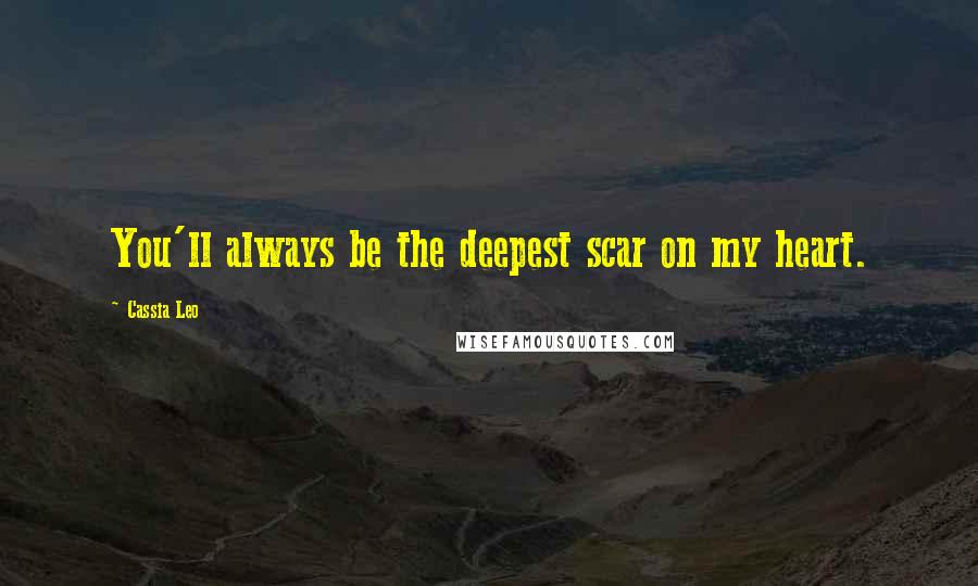 Cassia Leo Quotes: You'll always be the deepest scar on my heart.