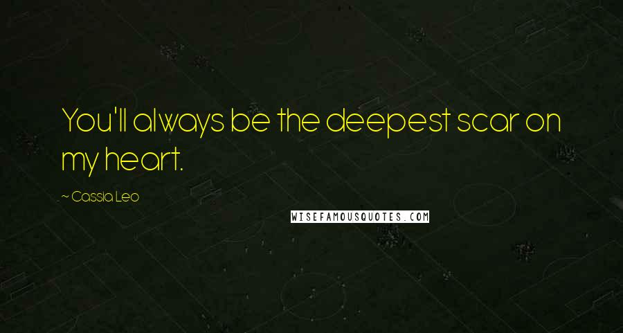 Cassia Leo Quotes: You'll always be the deepest scar on my heart.