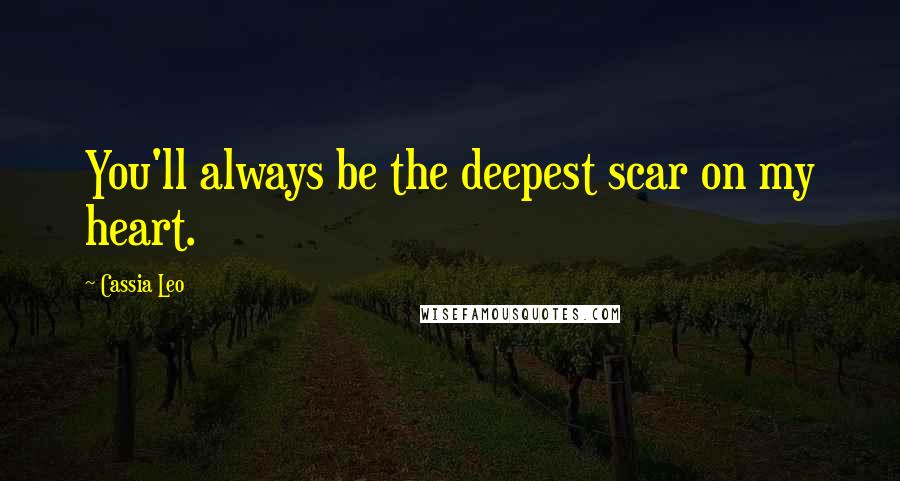 Cassia Leo Quotes: You'll always be the deepest scar on my heart.