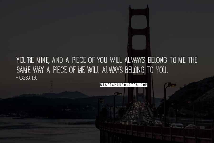 Cassia Leo Quotes: You're mine, and a piece of you will always belong to me the same way a piece of me will always belong to you.