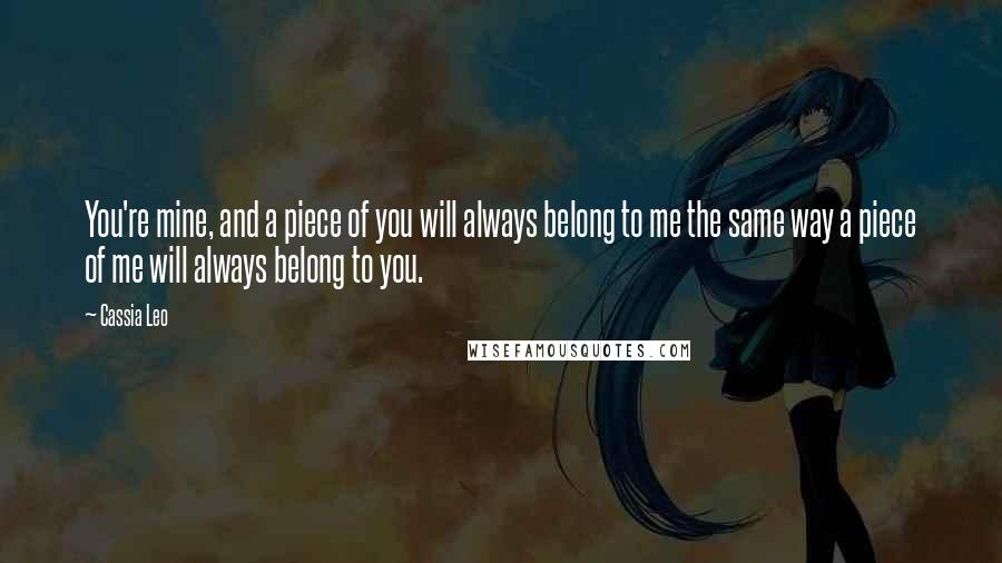 Cassia Leo Quotes: You're mine, and a piece of you will always belong to me the same way a piece of me will always belong to you.