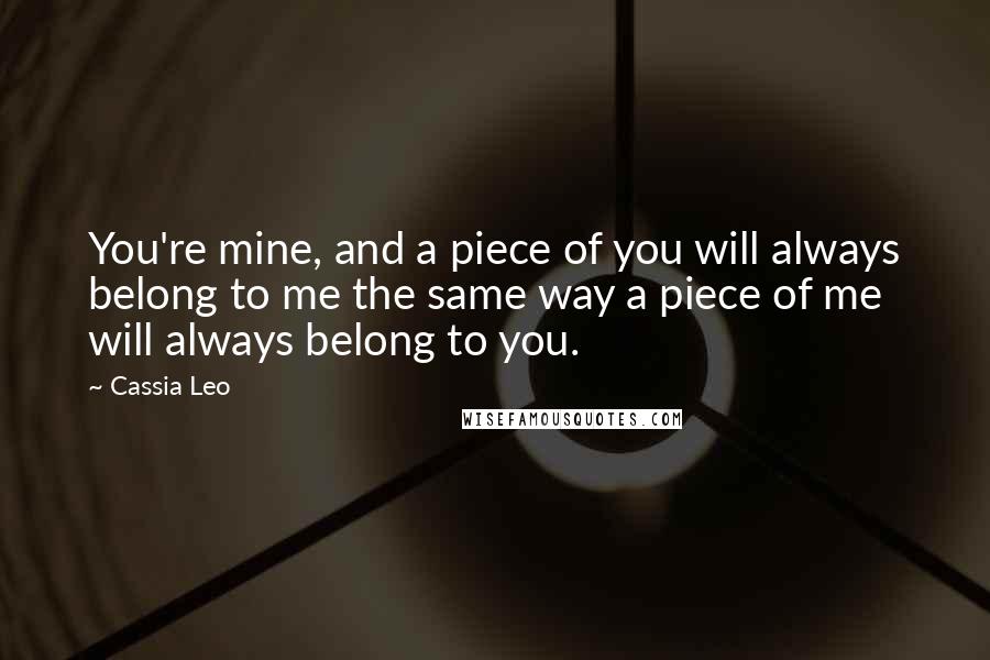 Cassia Leo Quotes: You're mine, and a piece of you will always belong to me the same way a piece of me will always belong to you.