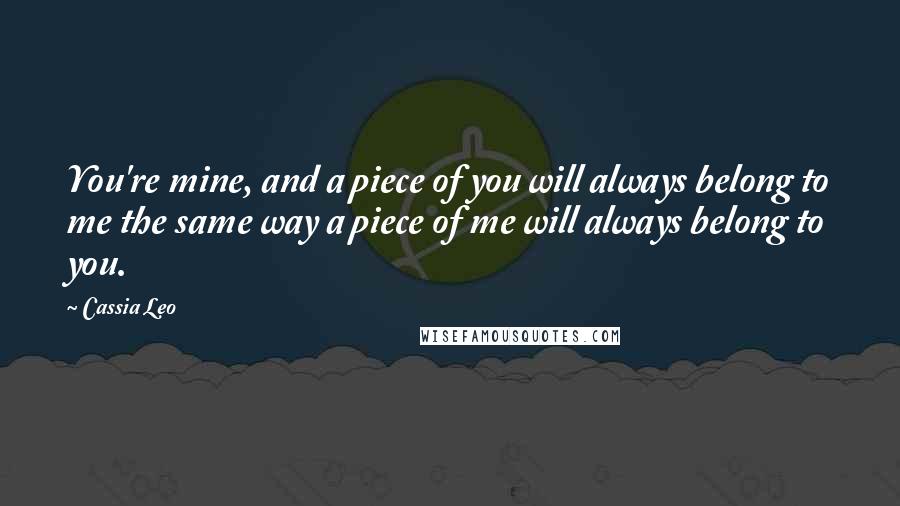 Cassia Leo Quotes: You're mine, and a piece of you will always belong to me the same way a piece of me will always belong to you.