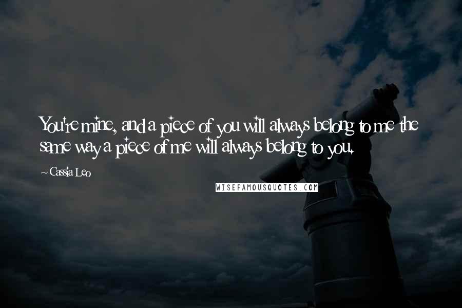 Cassia Leo Quotes: You're mine, and a piece of you will always belong to me the same way a piece of me will always belong to you.