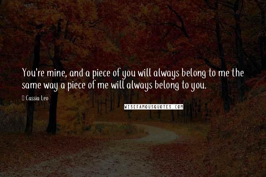 Cassia Leo Quotes: You're mine, and a piece of you will always belong to me the same way a piece of me will always belong to you.