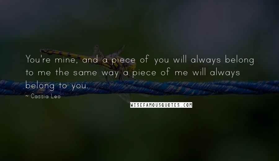 Cassia Leo Quotes: You're mine, and a piece of you will always belong to me the same way a piece of me will always belong to you.