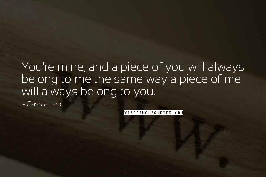 Cassia Leo Quotes: You're mine, and a piece of you will always belong to me the same way a piece of me will always belong to you.