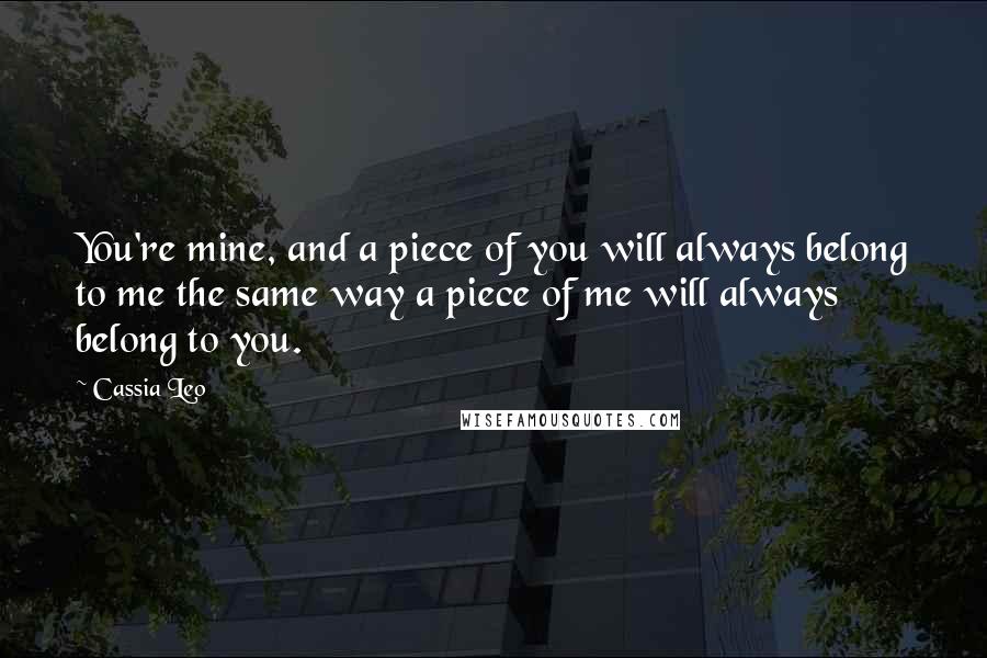 Cassia Leo Quotes: You're mine, and a piece of you will always belong to me the same way a piece of me will always belong to you.