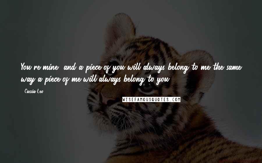 Cassia Leo Quotes: You're mine, and a piece of you will always belong to me the same way a piece of me will always belong to you.