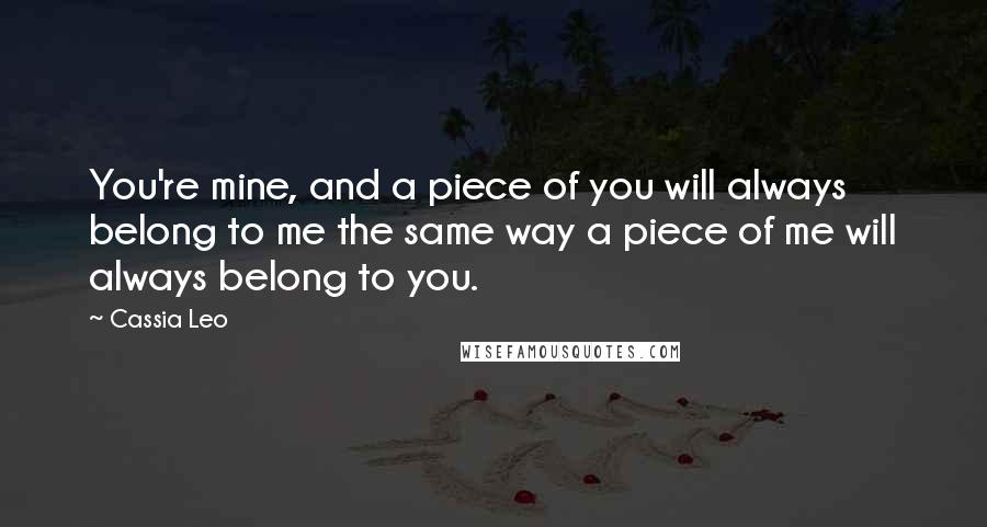 Cassia Leo Quotes: You're mine, and a piece of you will always belong to me the same way a piece of me will always belong to you.
