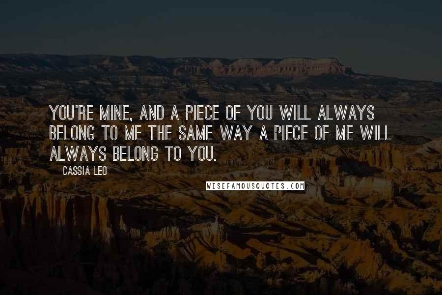 Cassia Leo Quotes: You're mine, and a piece of you will always belong to me the same way a piece of me will always belong to you.