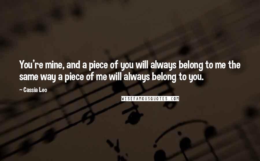 Cassia Leo Quotes: You're mine, and a piece of you will always belong to me the same way a piece of me will always belong to you.