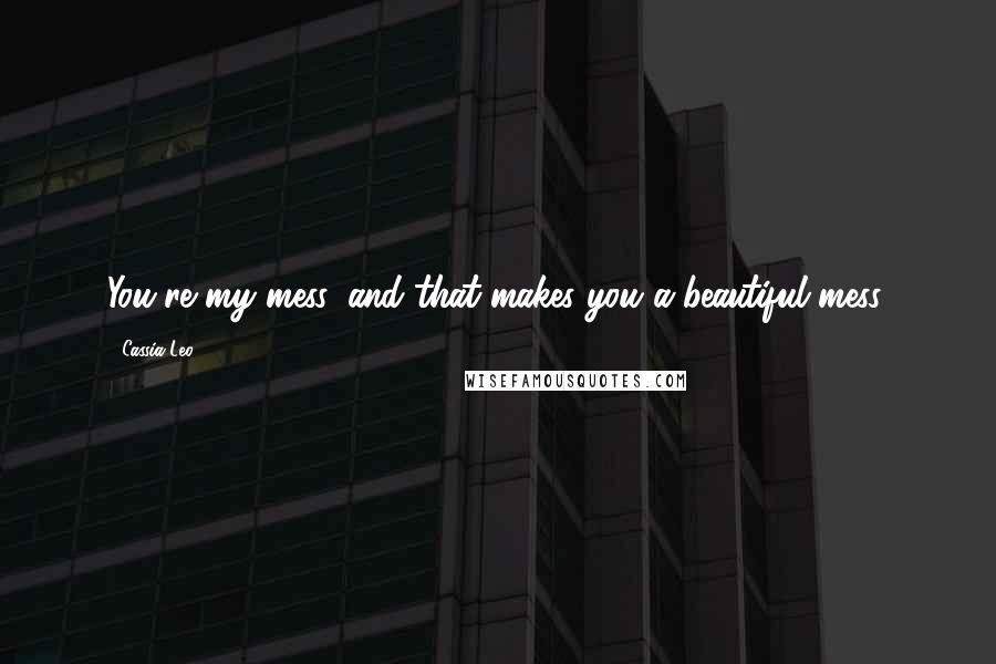 Cassia Leo Quotes: You're my mess, and that makes you a beautiful mess,