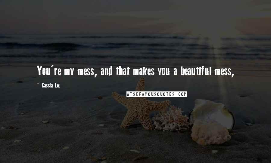 Cassia Leo Quotes: You're my mess, and that makes you a beautiful mess,