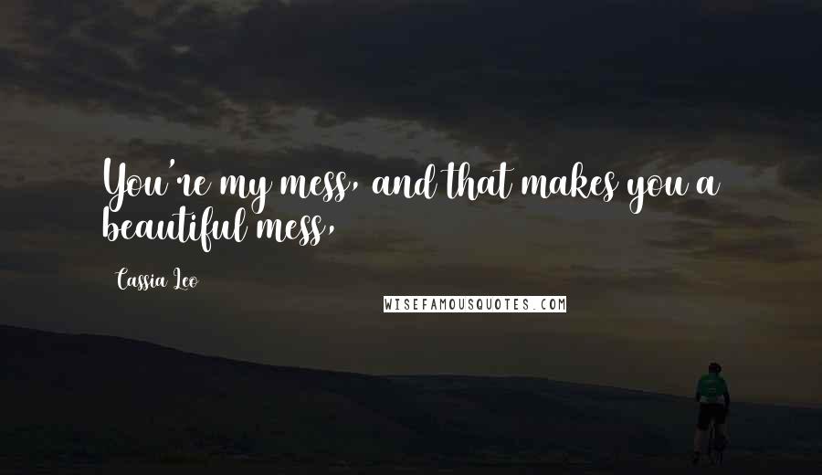 Cassia Leo Quotes: You're my mess, and that makes you a beautiful mess,