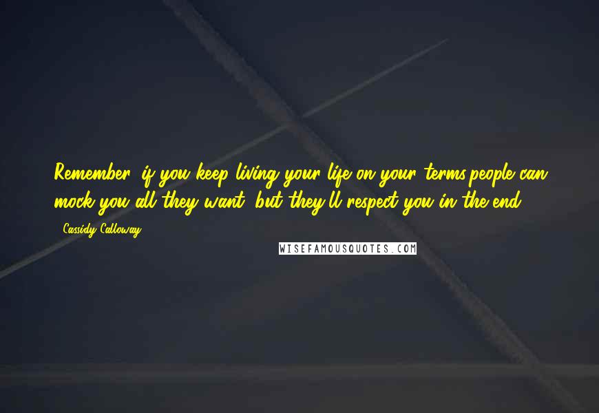 Cassidy Calloway Quotes: Remember, if you keep living your life on your terms,people can mock you all they want, but they'll respect you in the end