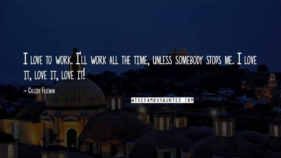 Cassidy Freeman Quotes: I love to work. I'll work all the time, unless somebody stops me. I love it, love it, love it!