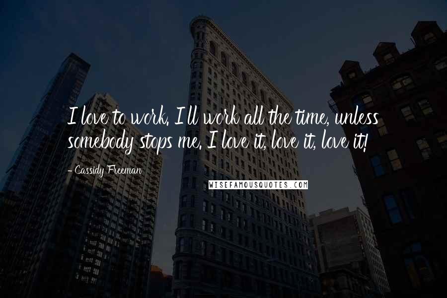 Cassidy Freeman Quotes: I love to work. I'll work all the time, unless somebody stops me. I love it, love it, love it!