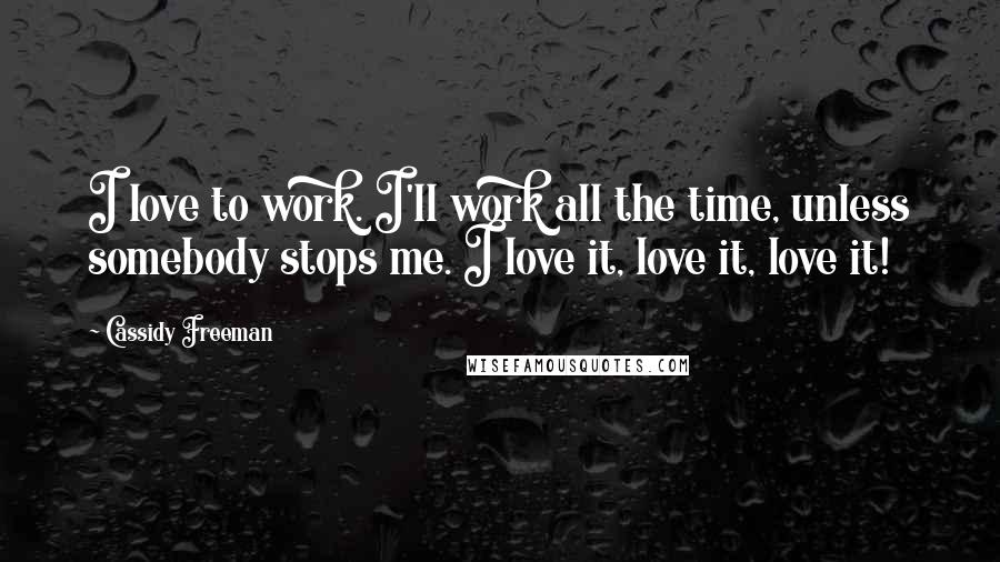 Cassidy Freeman Quotes: I love to work. I'll work all the time, unless somebody stops me. I love it, love it, love it!