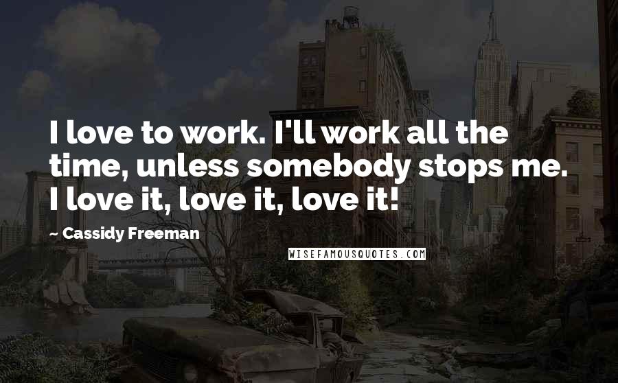 Cassidy Freeman Quotes: I love to work. I'll work all the time, unless somebody stops me. I love it, love it, love it!