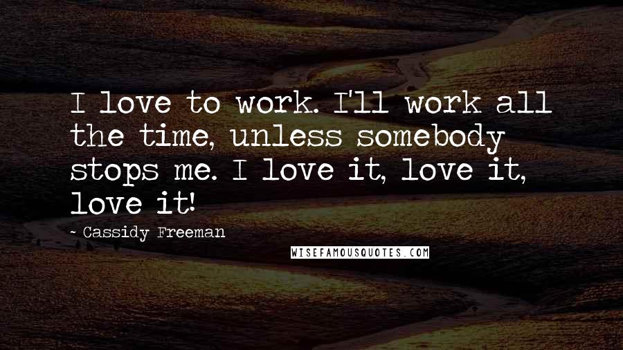 Cassidy Freeman Quotes: I love to work. I'll work all the time, unless somebody stops me. I love it, love it, love it!