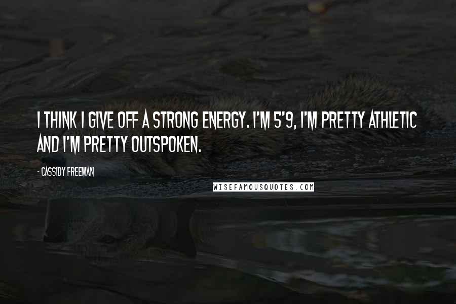 Cassidy Freeman Quotes: I think I give off a strong energy. I'm 5'9, I'm pretty athletic and I'm pretty outspoken.